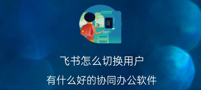 飞书怎么切换用户 有什么好的协同办公软件？